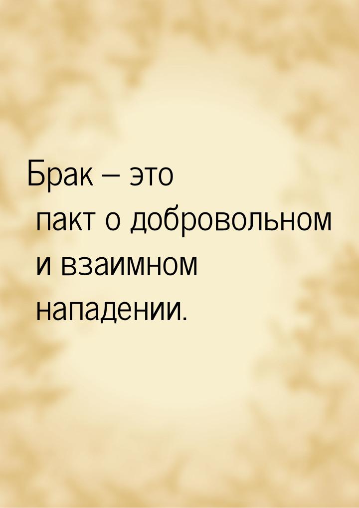 Брак – это пакт о добровольном и взаимном нападении.