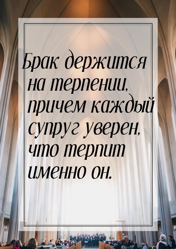 Брак держится на терпении, причем каждый супруг уверен, что терпит именно он.