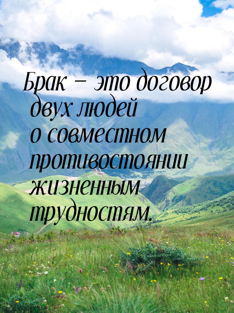 Брак  это договор двух людей о совместном противостоянии жизненным трудностям.