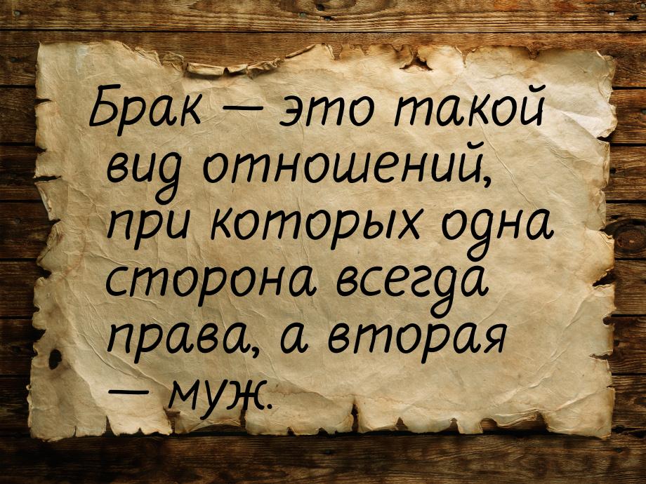 Брак  это такой вид отношений, при которых одна сторона всегда права, а вторая &mda