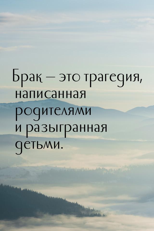 Брак  это трагедия, написанная родителями и разыгранная детьми.