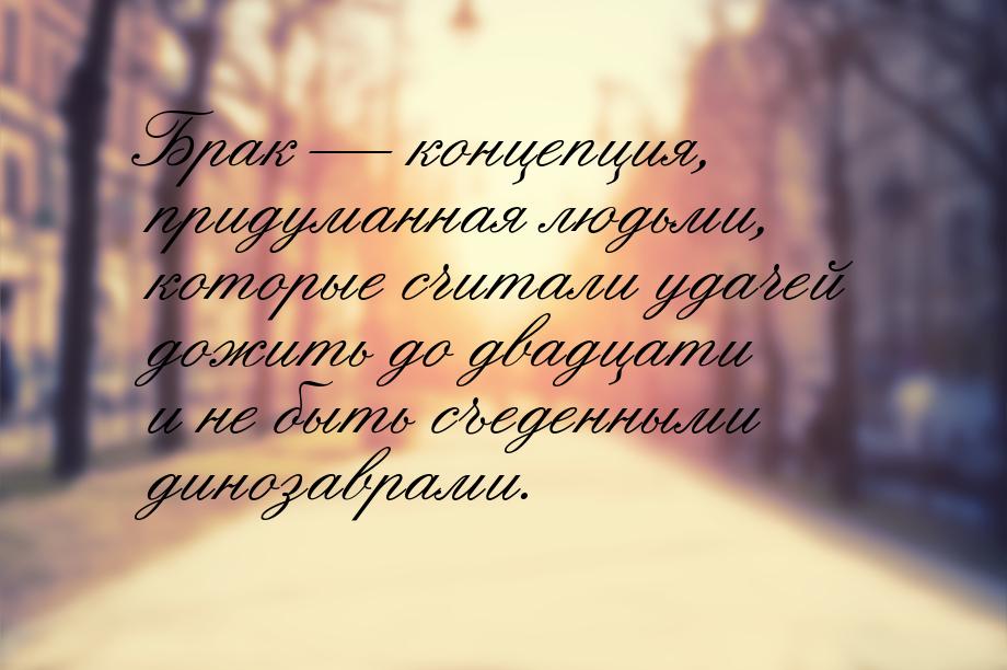 Брак  концепция, придуманная людьми, которые считали удачей дожить до двадцати и не