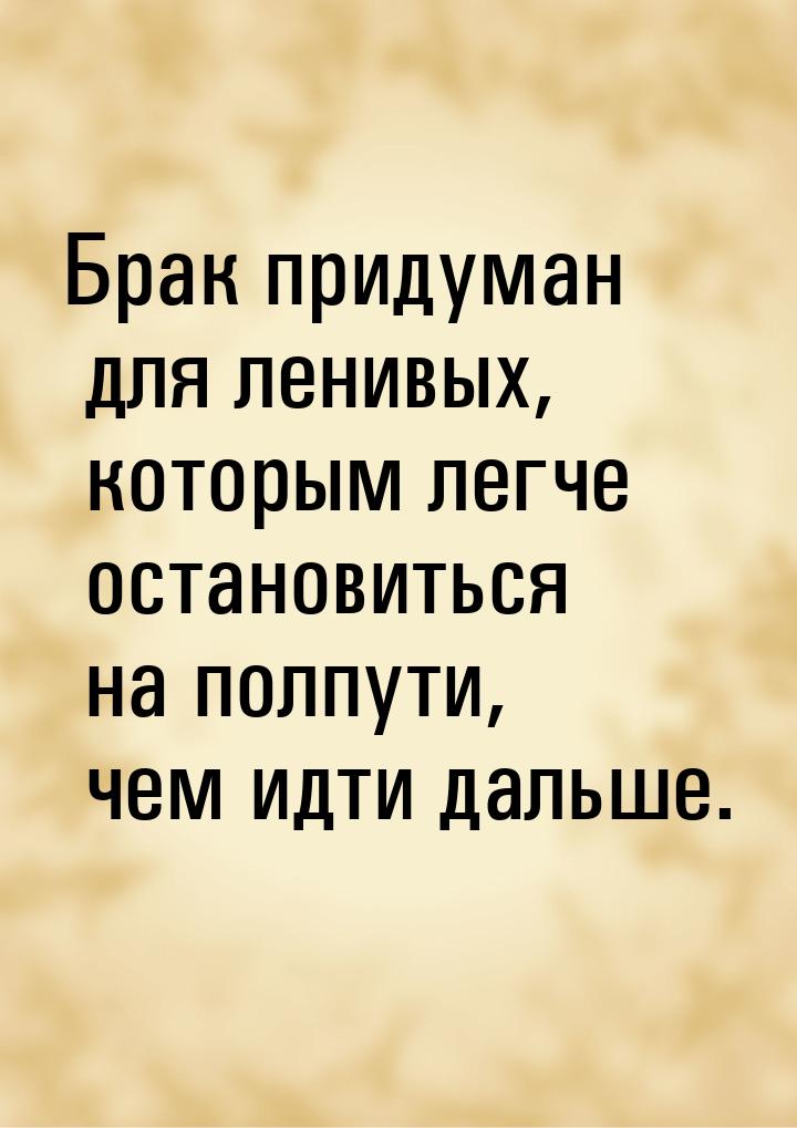 Брак придуман для ленивых, которым легче остановиться на полпути, чем идти дальше.