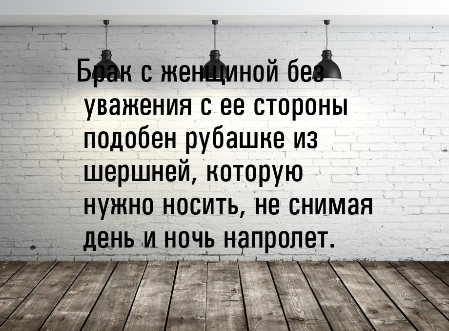 Брак с женщиной без уважения с ее стороны подобен рубашке из шершней, которую нужно носить