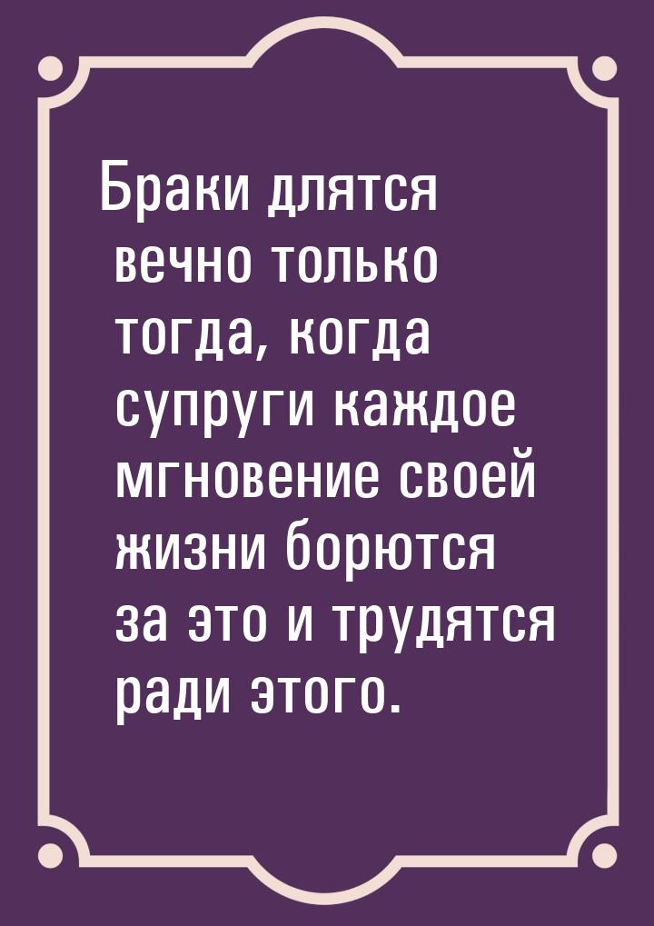 Браки длятся вечно только тогда, когда супруги каждое мгновение своей жизни борются за это