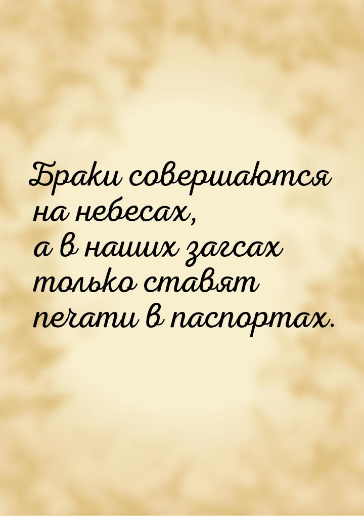 Браки совершаются на небесах, а в наших загсах только ставят печати в паспортах.