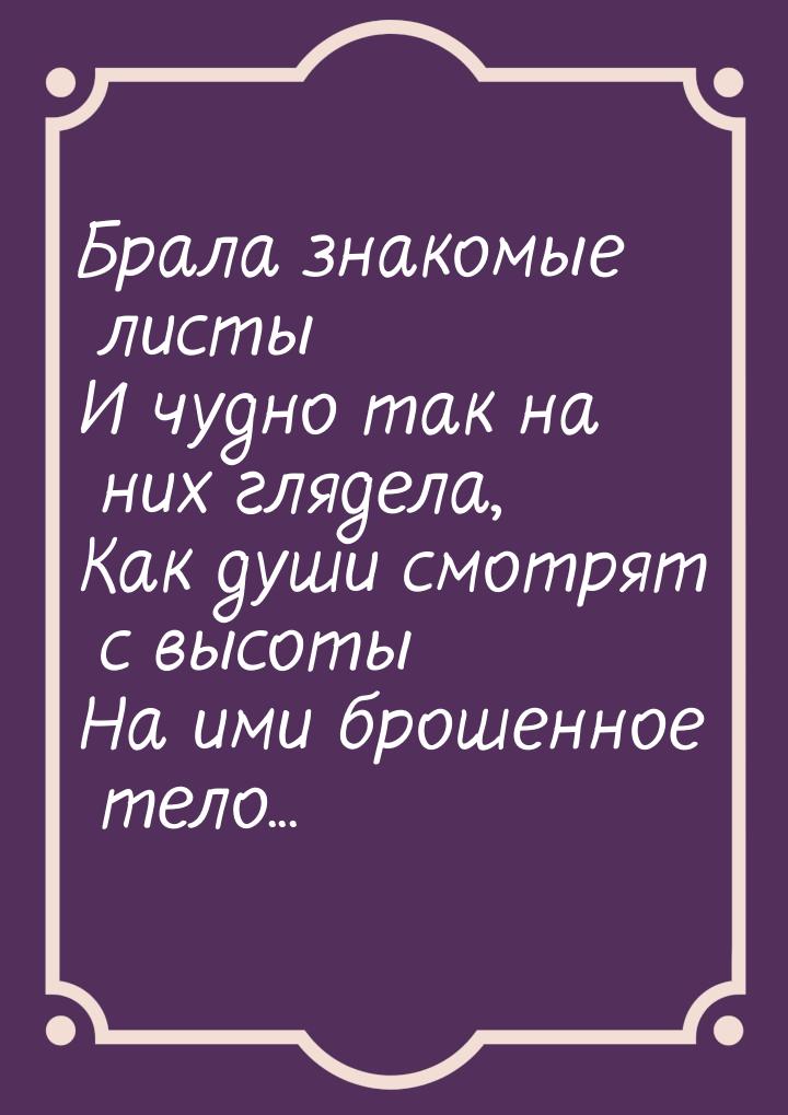 Брала знакомые листы И чудно так на них глядела, Как души смотрят с высоты На ими брошенно