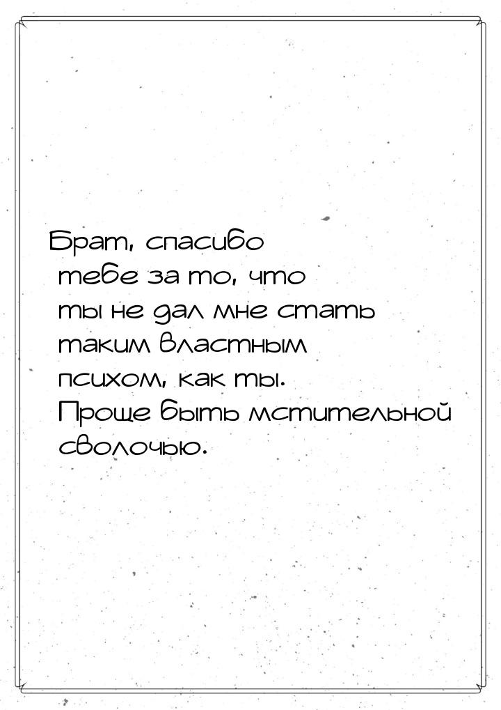 Брат, спасибо тебе за то, что ты не дал мне стать таким властным психом, как ты. Проще быт