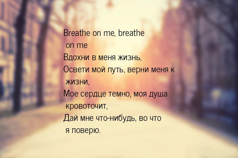 Breathe on me, breathe on me Вдохни в меня жизнь, Освети мой путь, верни меня к жизни, Мое