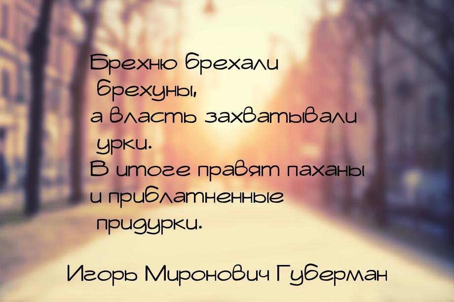 Брехню брехали брехуны, а власть захватывали урки. В итоге правят паханы и приблатненные п