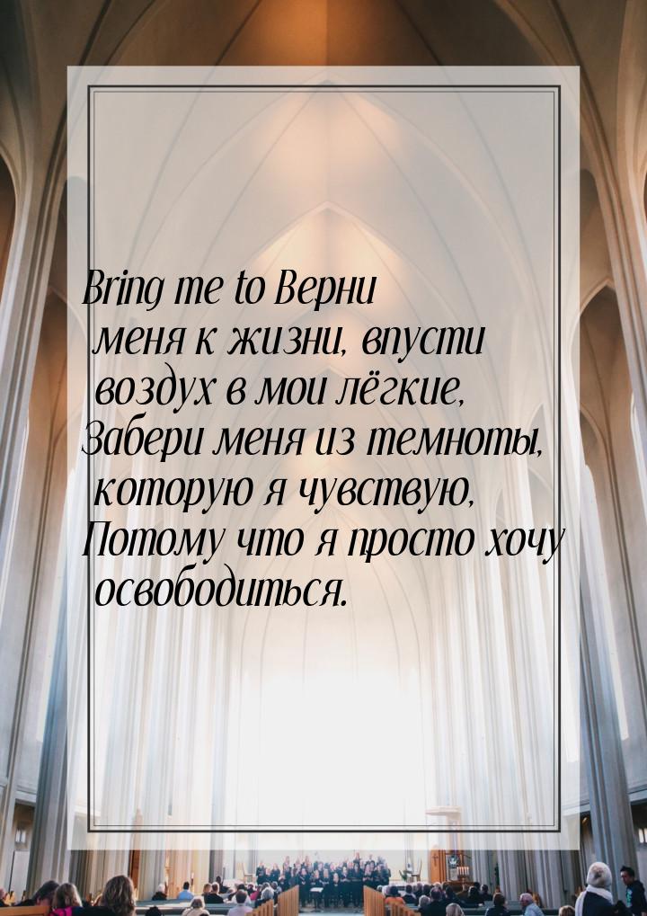 Bring me to Верни меня к жизни, впусти воздух в мои лёгкие, Забери меня из темноты, котору