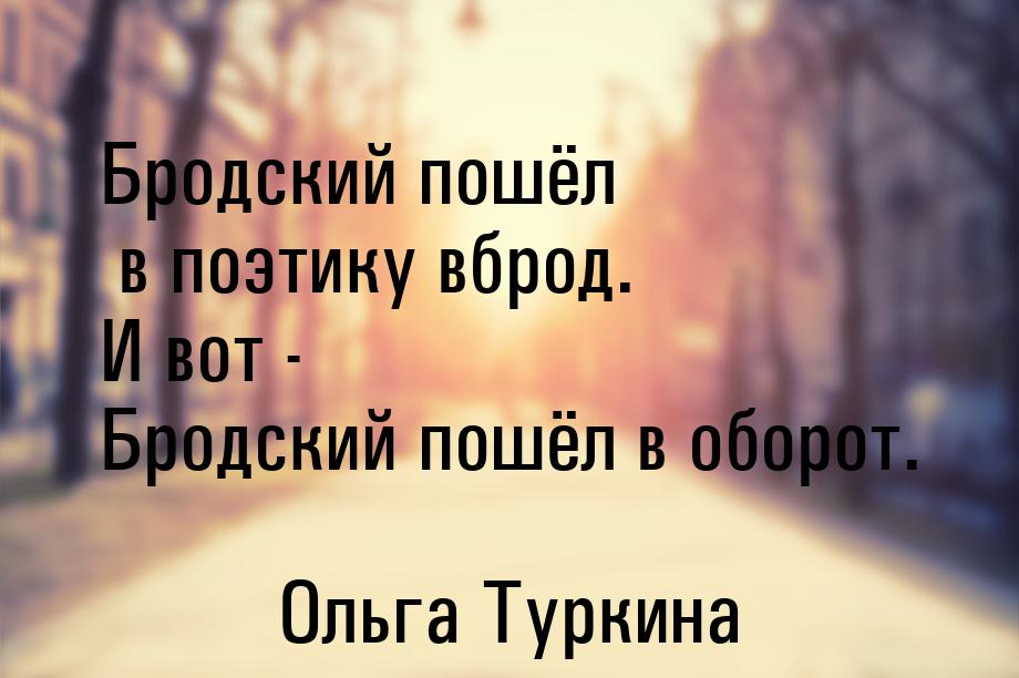 Бродский пошёл в поэтику вброд. И вот - Бродский пошёл в оборот.