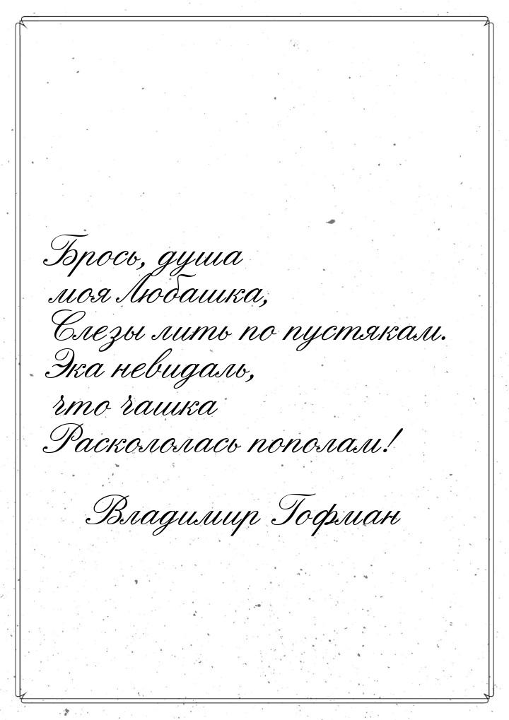 Брось, душа моя Любашка, Слезы лить по пустякам. Эка невидаль, что чашка Раскололась попол