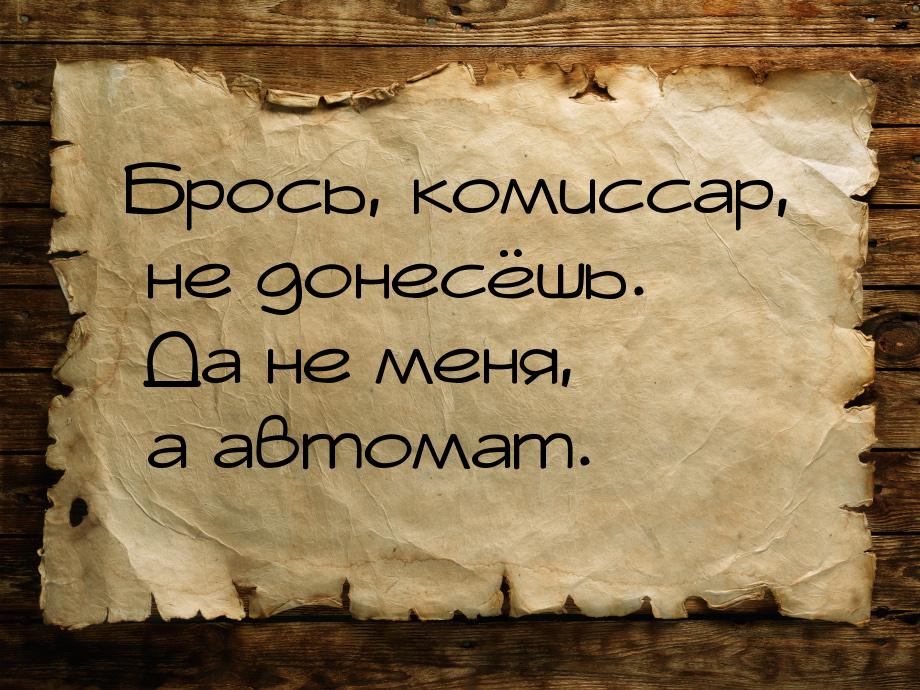 Брось, комиссар, не донесёшь. Да не меня, а автомат.