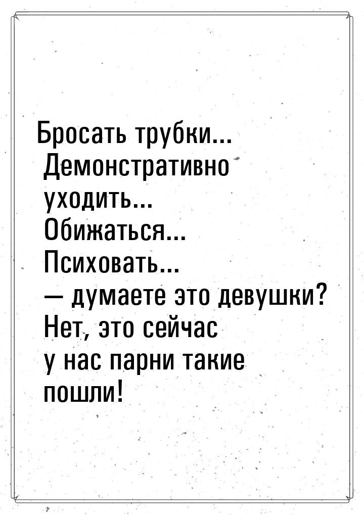 Бросать трубки... Демонстративно уходить... Обижаться... Психовать...  думаете это 