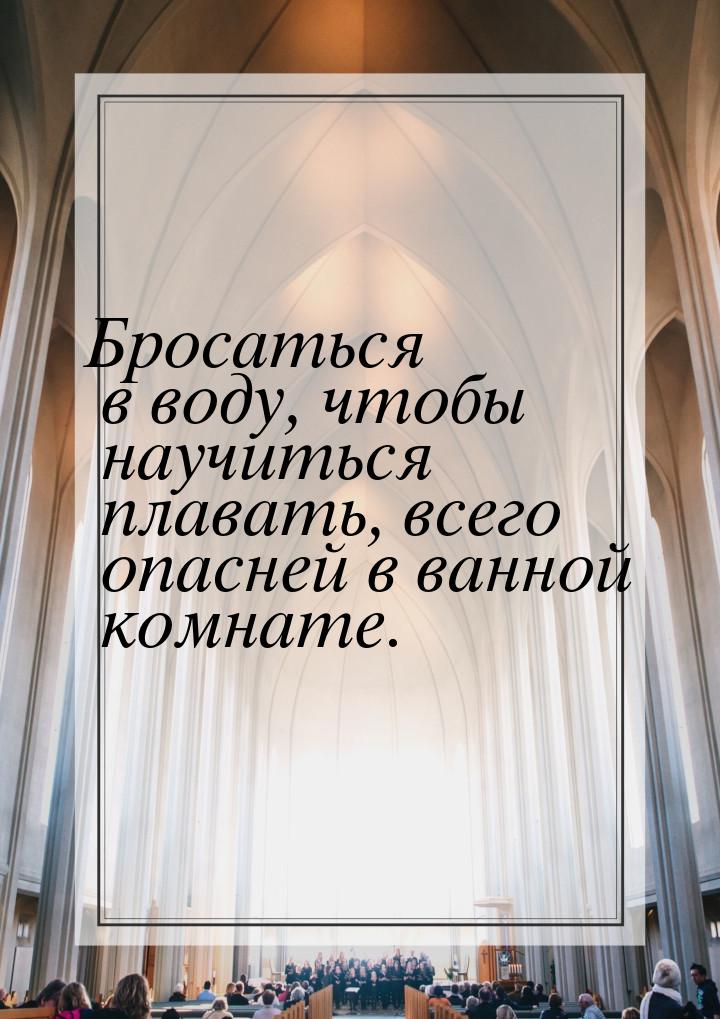 Бросаться в воду, чтобы научиться плавать, всего опасней в ванной комнате.