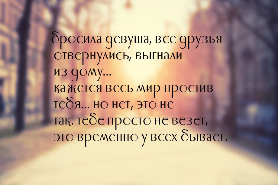 бросила девуша, все друзья отвернулись, выгнали из дому... кажется весь мир простив тебя..