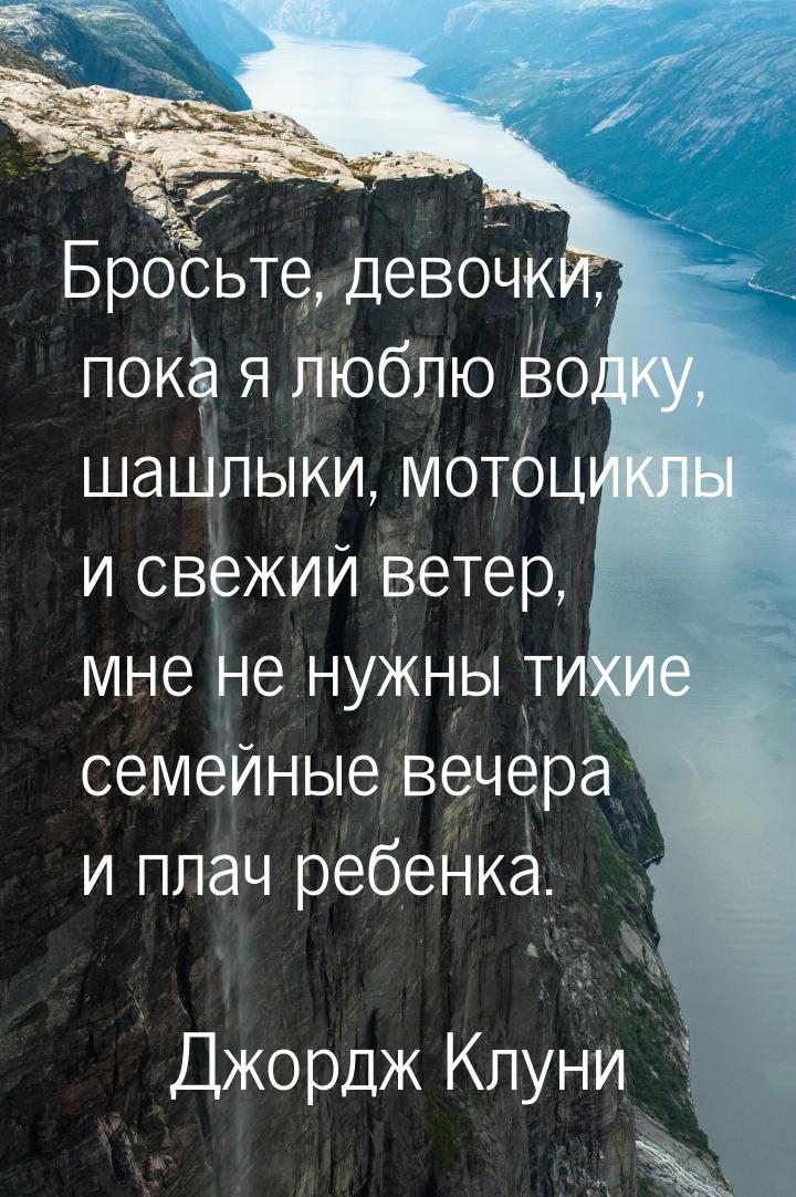 Бросьте, девочки, пока я люблю водку, шашлыки, мотоциклы и свежий ветер, мне не нужны тихи