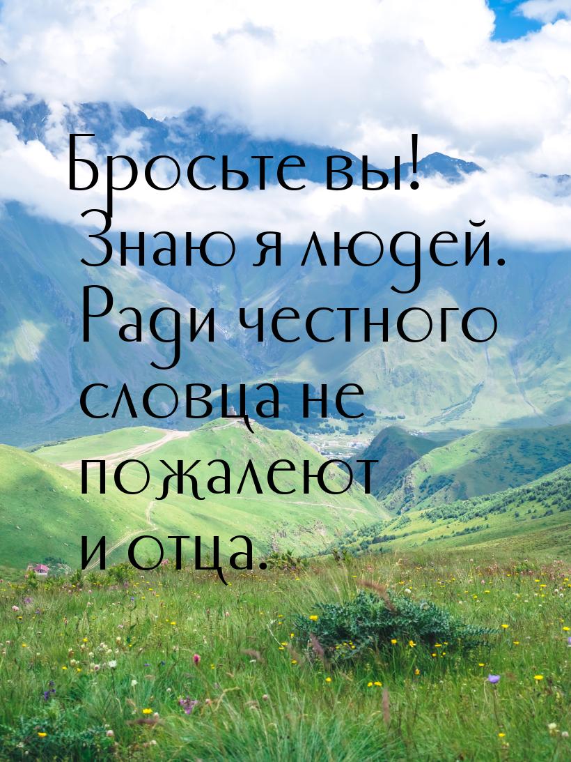 Бросьте вы! Знаю я людей. Ради честного словца не пожалеют и отца.