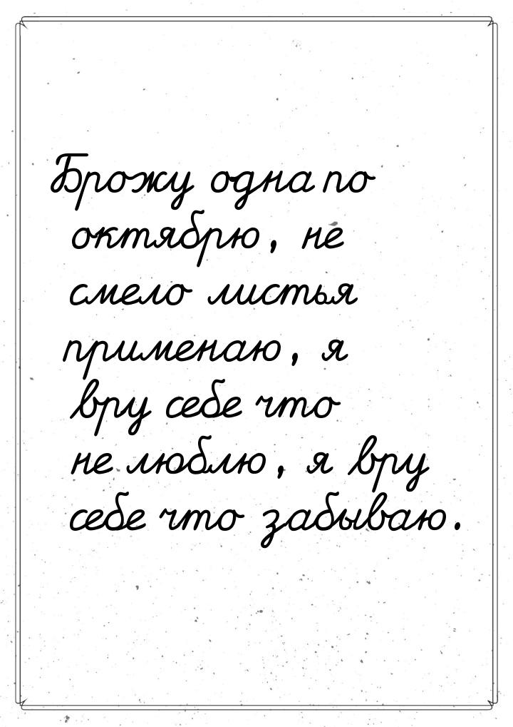 Брожу одна по октябрю, не смело листья применаю, я вру себе что не люблю, я вру себе что з