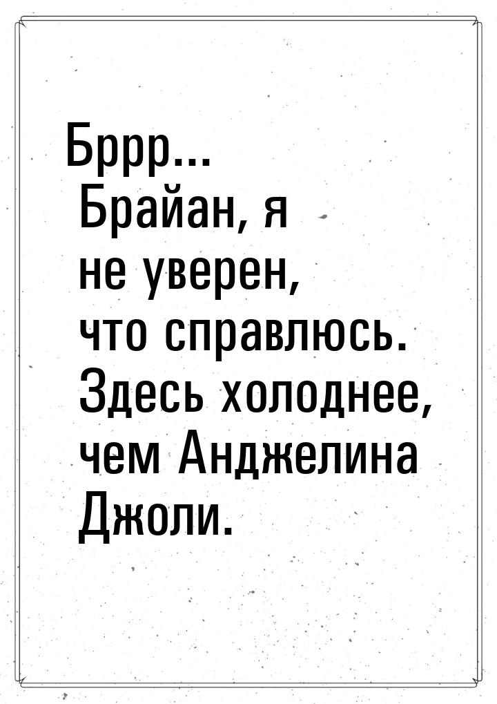 Бррр... Брайан, я не уверен, что справлюсь. Здесь холоднее, чем Анджелина Джоли.