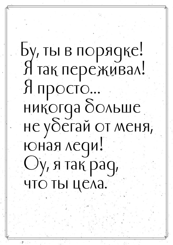 Бу, ты в порядке! Я так переживал! Я просто... никогда больше не убегай от меня, юная леди