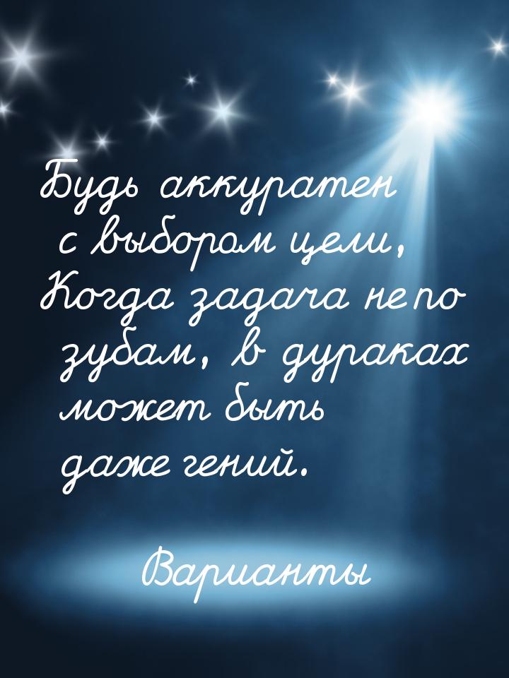 Будь аккуратен с выбором цели, Когда задача не по зубам, в дураках может быть даже гений.