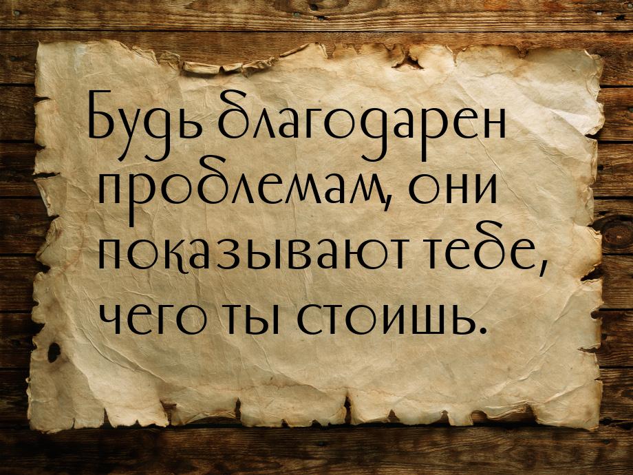 Будь благодарен проблемам, они показывают тебе, чего ты стоишь.