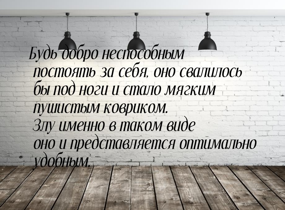 Будь добро неспособным постоять за себя, оно свалилось бы под ноги и стало мягким пушистым