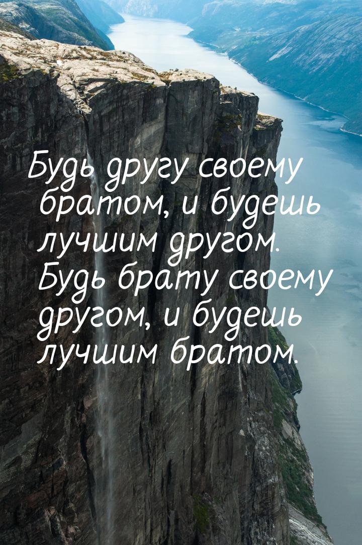 Будь другу своему братом, и будешь лучшим другом. Будь брату своему другом, и будешь лучши