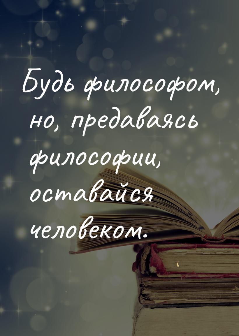 Будь философом, но, предаваясь философии, оставайся человеком.