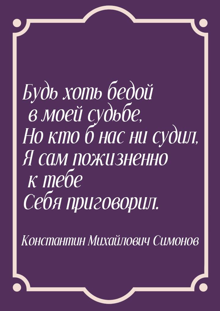 Будь хоть бедой в моей судьбе, Но кто б нас ни судил, Я сам пожизненно к тебе Себя пригово