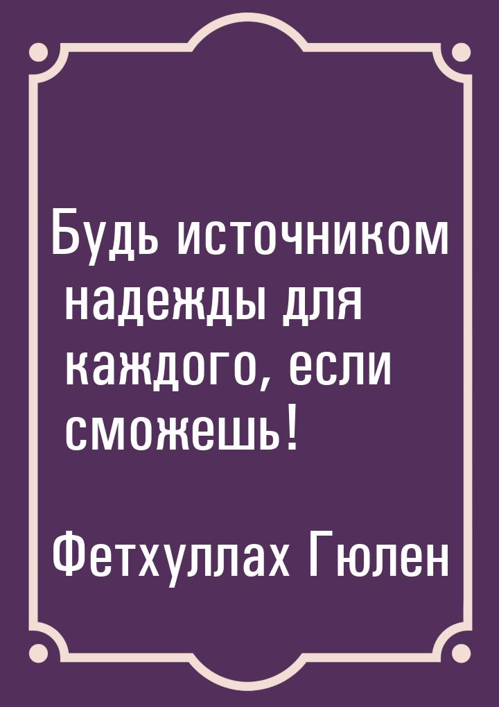 Будь источником надежды для каждого, если сможешь!