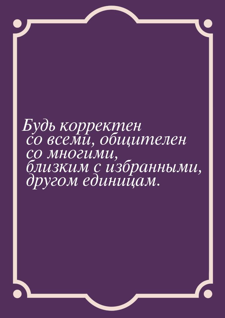 Будь корректен со всеми, общителен со многими, близким с избранными, другом единицам.