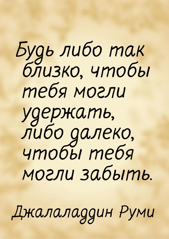 Будь либо так близко, чтобы тебя могли удержать, либо далеко, чтобы тебя могли забыть.