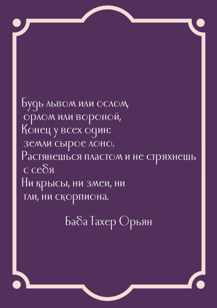 Будь львом или ослом, орлом или вороной, Конец у всех один: земли сырое лоно. Растянешься 