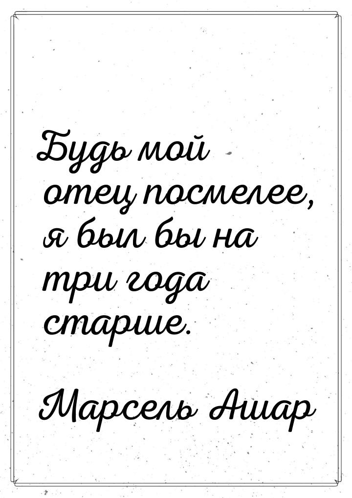 Будь мой отец посмелее, я был бы на три года старше.