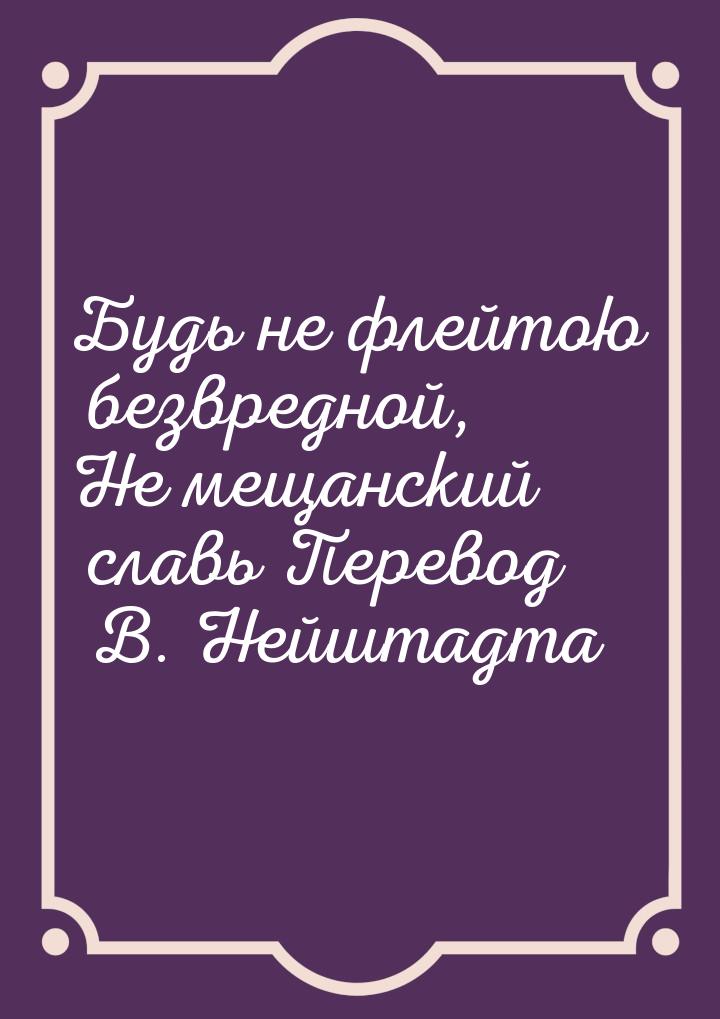 Будь не флейтою безвредной, Не мещанский славь Перевод В. Нейштадта