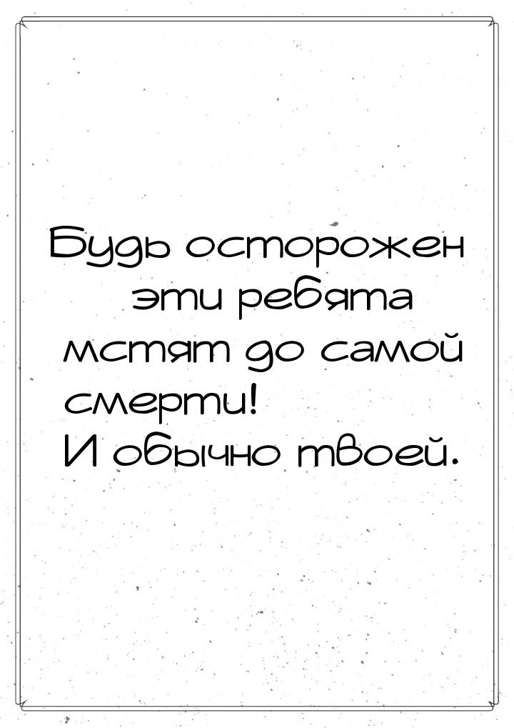 Будь осторожен  эти ребята мстят до самой смерти! И обычно твоей.