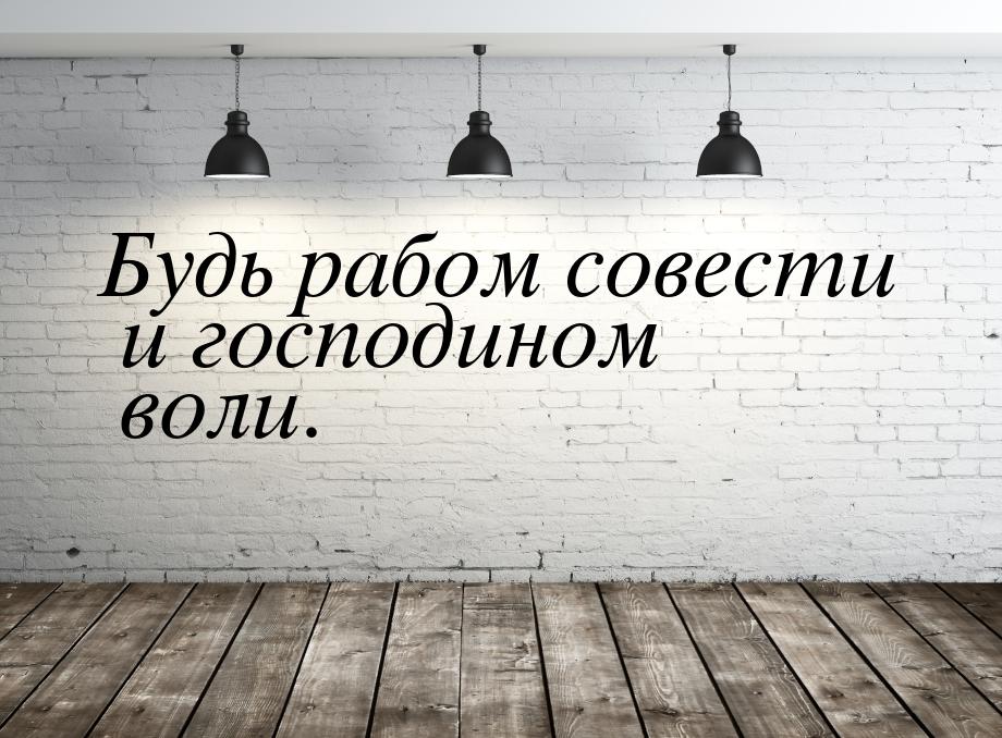 Будь рабом совести и господином воли.