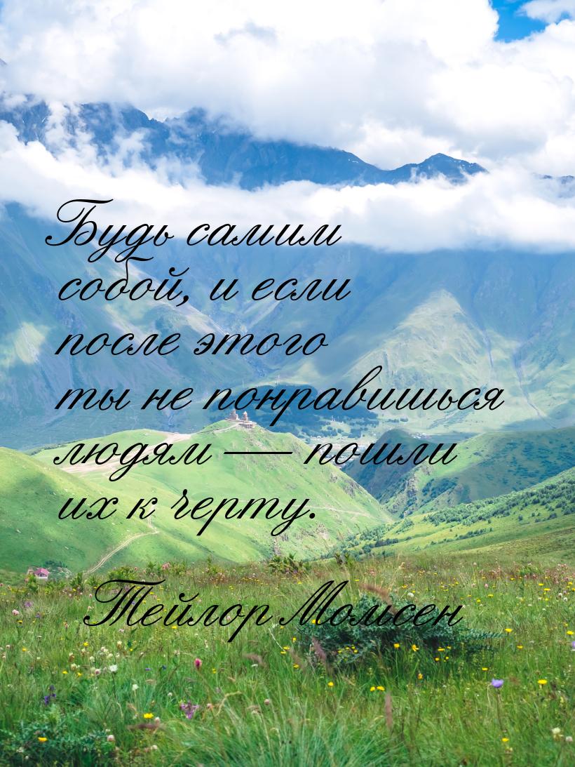 Будь самим собой, и если после этого ты не понравишься людям  пошли их к черту.