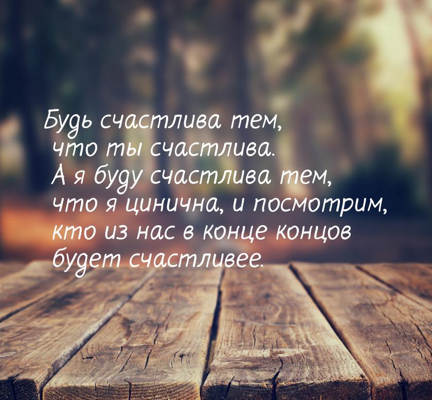 Будь счастлива тем, что ты счастлива. А я буду счастлива тем, что я цинична, и посмотрим, 