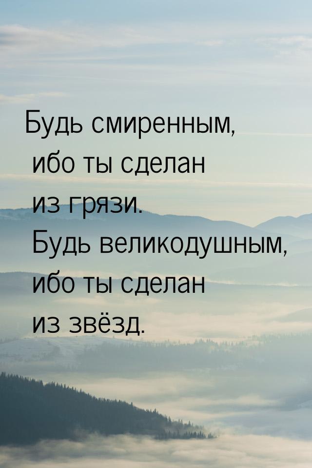 Будь смиренным, ибо ты сделан из грязи. Будь великодушным, ибо ты сделан из звёзд.