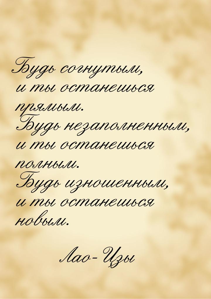 Будь согнутым, и ты останешься прямым. Будь незаполненным, и ты останешься полным. Будь из