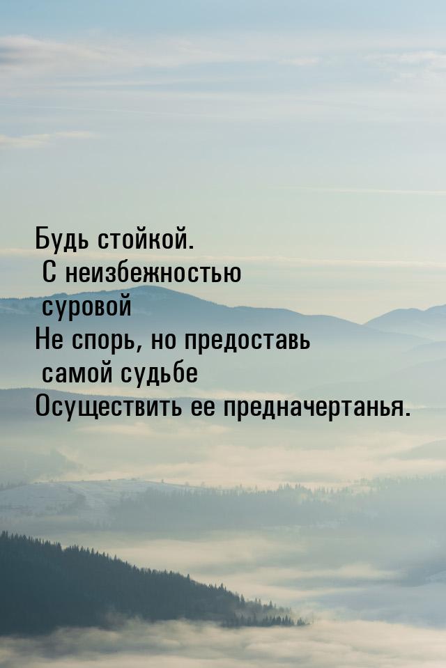 Будь стойкой. С неизбежностью суровой Не спорь, но предоставь самой судьбе Осуществить ее 