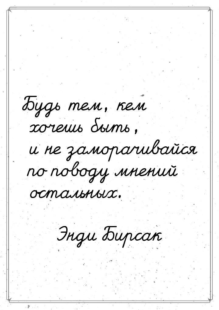 Будь тем, кем хочешь быть, и не заморачивайся по поводу мнений остальных.