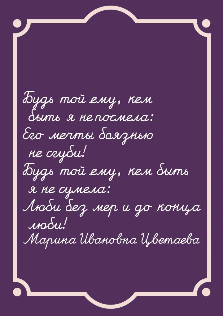 Будь той ему, кем быть я не посмела: Его мечты боязнью не сгуби! Будь той ему, кем быть я 