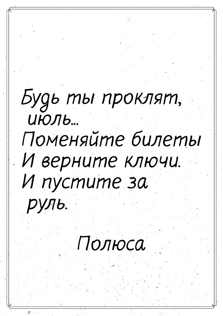 Будь ты проклят, июль... Поменяйте билеты И верните ключи. И пустите за руль.