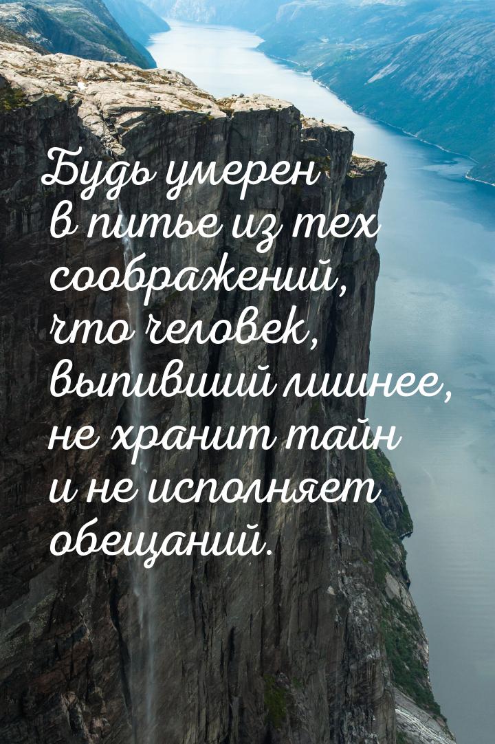 Будь умерен в питье из тех соображений, что человек, выпивший лишнее, не хранит тайн и не 