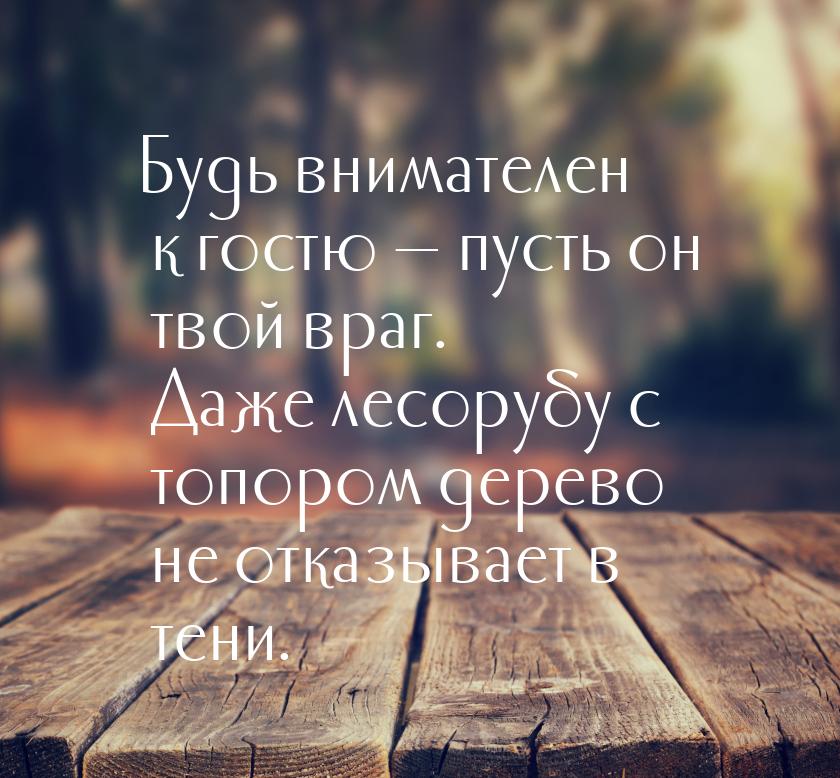 Будь внимателен к гостю  пусть он твой враг. Даже лесорубу с топором дерево не отка